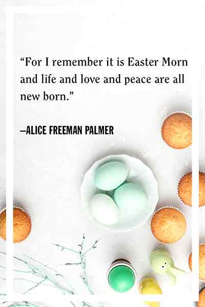 Let every man and woman count himself immortal. Let him catch the revelation of Jesus in his resurrection. Let him say not merely, “Christ is risen,” but, “I shall rise.” easter-sayings-for-family