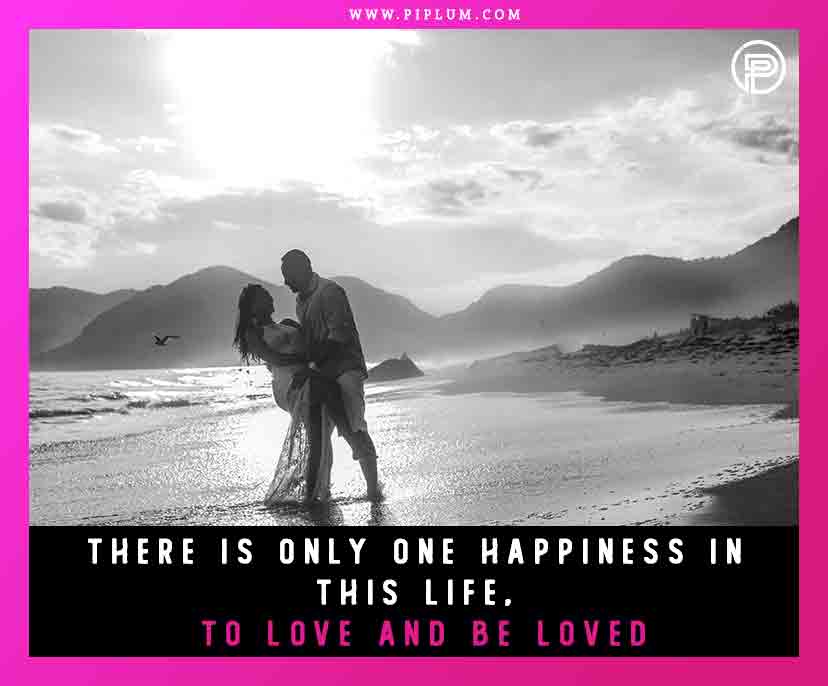 There is only one happiness in this life, to love and be loved