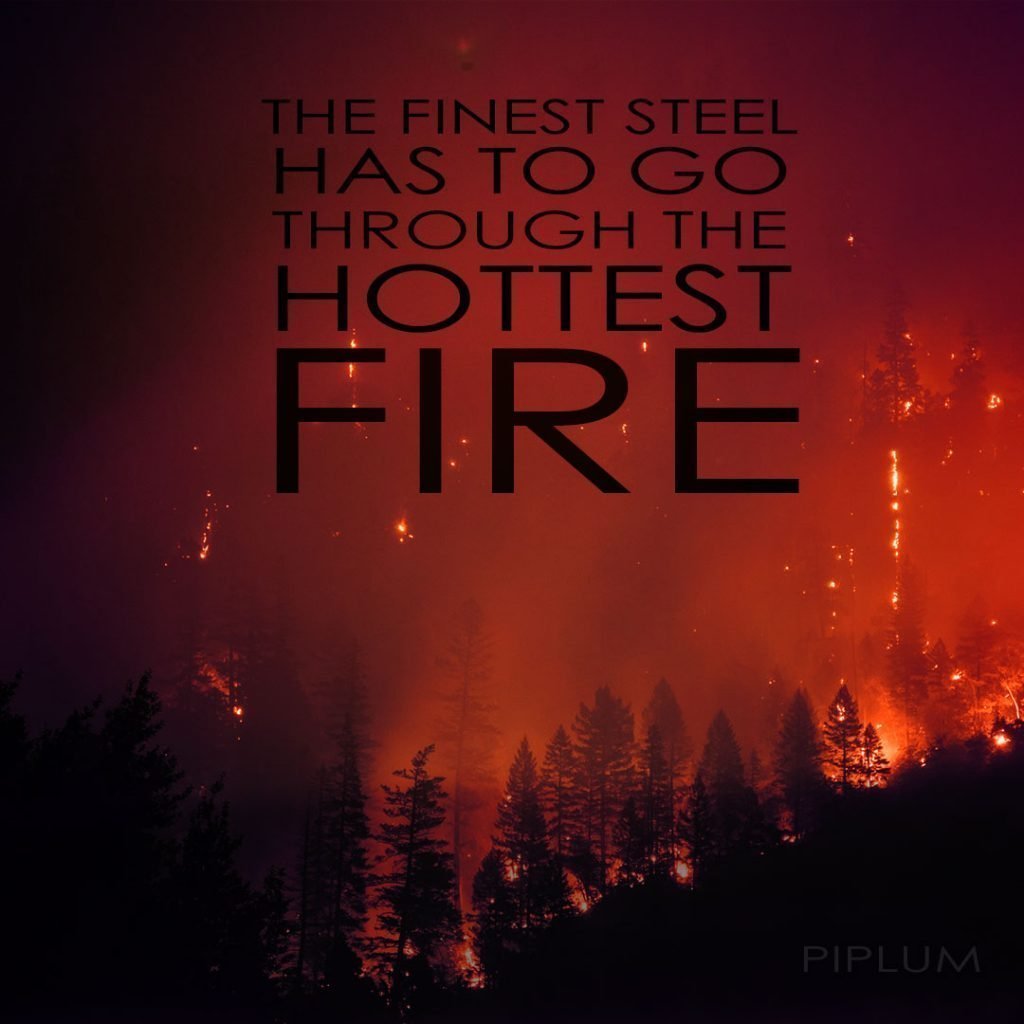 The finest steel has to go through the hottest fire. Inspirational Fire Quote. The-finest-steel-has-to-go-through-the-hottest-fire.