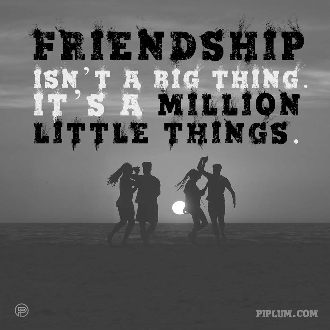 Friendship isn’t a big thing. It’s a million little things. Friendship-isn’t-a-big-thing-It’s-a-million-little-things-friends-quote