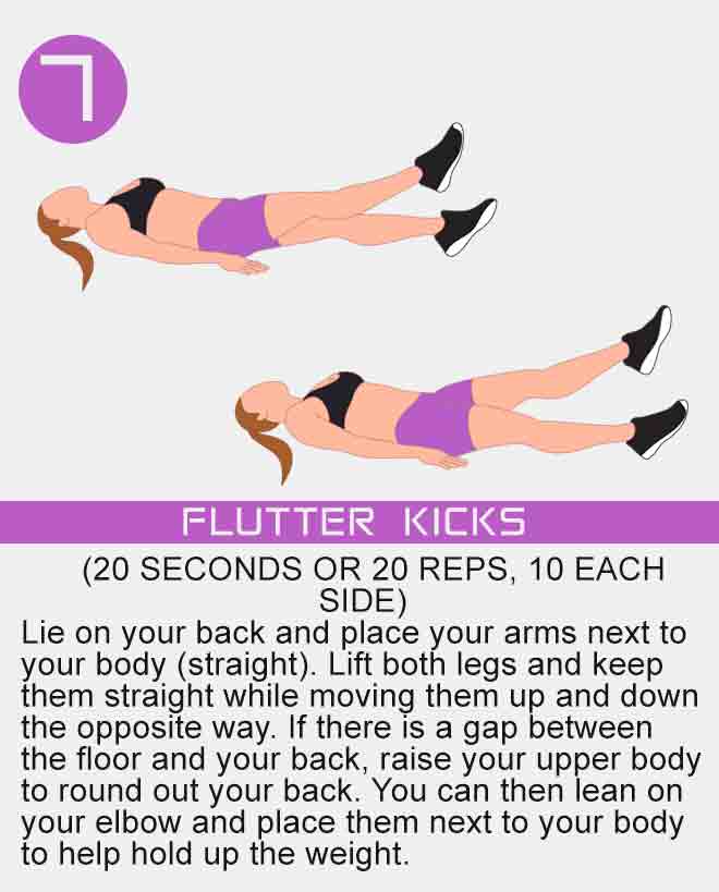 Lie on your back and place your arms next to your body (straight). Lift both legs and keep them straight while moving them up and down the opposite way. If there is a gap between the floor and your back, raise your upper body to round out your back. You can then lean on your elbow and place them next to your body to help hold up the weight. beginner-flutter-kicks-at-home-exercise-for-women-no-equipment
