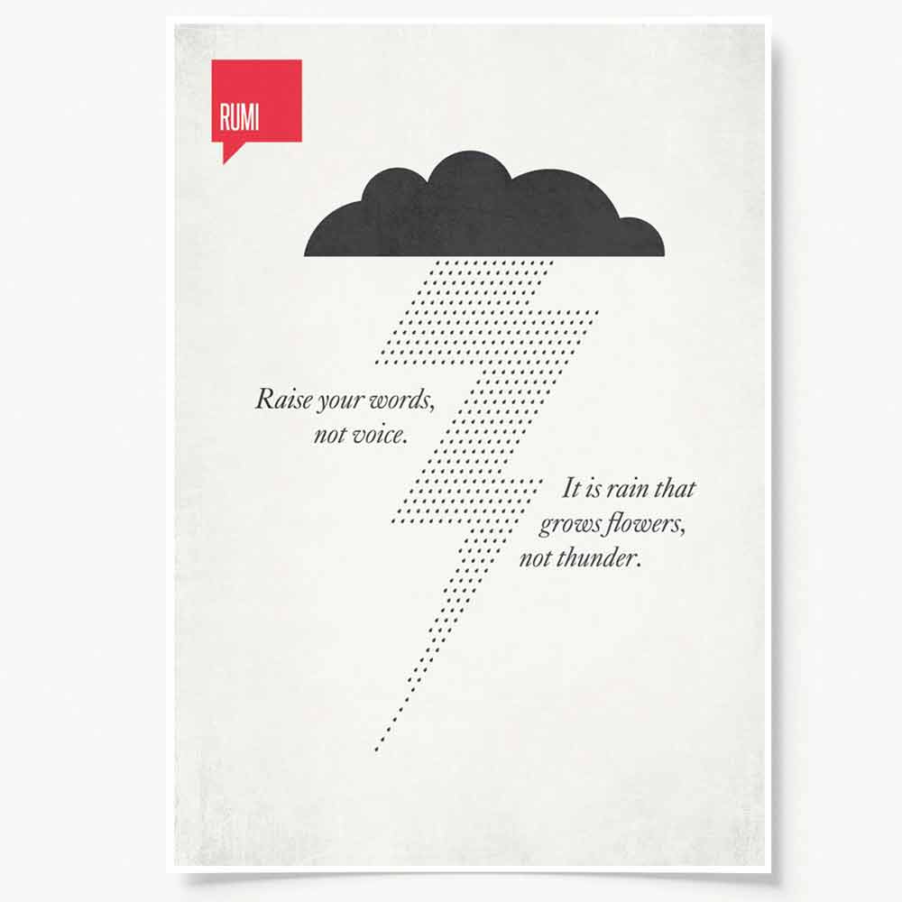 Raise your words, not your voice. It is rain that grows flowers, not thunder. Raise your words, not your voice. It is rain that grows flowers, not thunder.