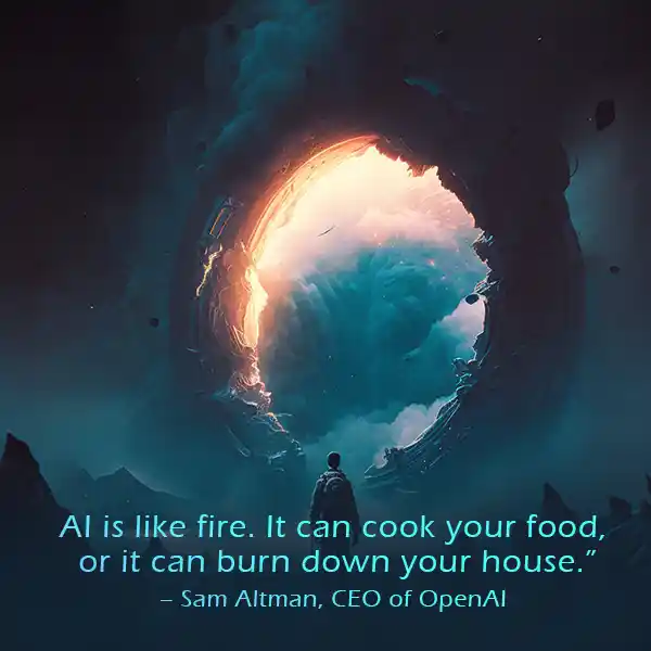 AI is like fire. It can cook your food, or it can burn down your house.” – Sam Altman, CEO of OpenAI