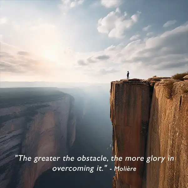 "The greater the obstacle, the more glory in overcoming it." - Molière 