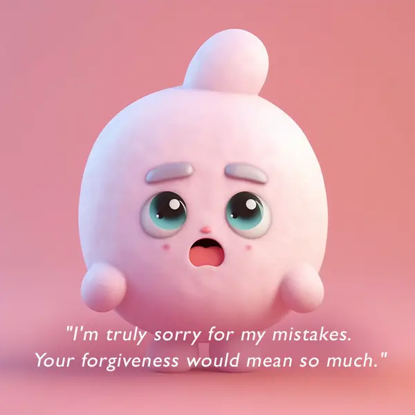 "I'm truly sorry for my mistakes. Your forgiveness would mean so much." Cute I'm sorry message. 